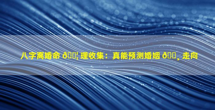 八字离婚命 🐦 理收集：真能预测婚姻 🕸 走向